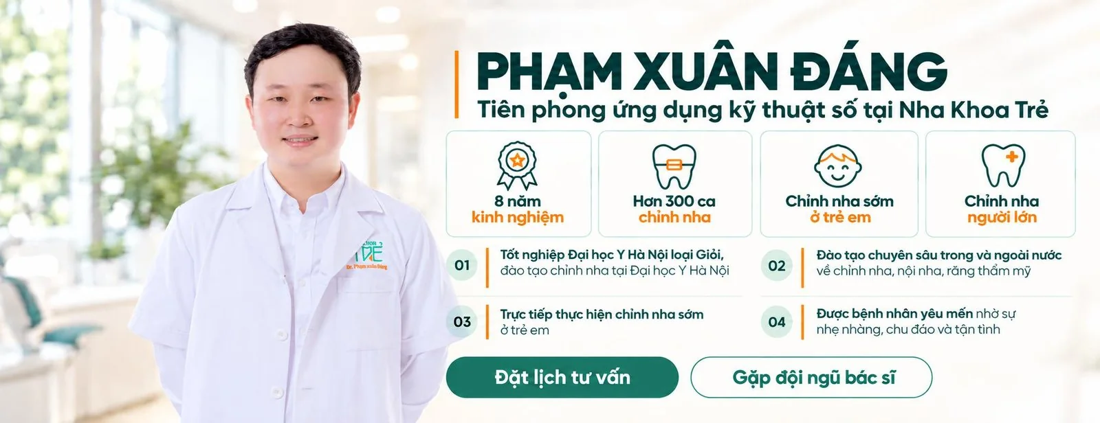 BS. Phạm Xuân Đáng, Tiên phong ứng dụng kỹ thuật số tại Nha Khoa Trẻ. 8 năm kinh nghiệm; hơn 300 ca chỉnh nha; chỉnh nha sớm ở trẻ em; chỉnh nha người lớn. Tốt nghiệp Đại học Y Hà Nội loại Giỏi, đào tạo chỉnh nha tại Đại học Y Hà Nội; đào tạo chuyên sâu trong và ngoài nước về chỉnh nha, nội nha, răng thẩm mỹ; trực tiếp thực hiện chỉnh nha sớm ở trẻ em; được bệnh nhân yêu mến nhờ sự nhẹ nhàng, chu đáo và tận tình.